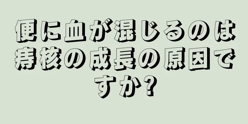 便に血が混じるのは痔核の成長の原因ですか?
