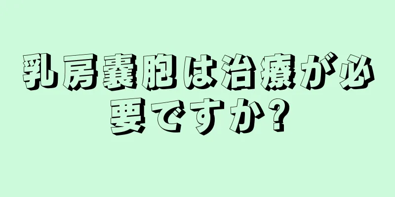 乳房嚢胞は治療が必要ですか?