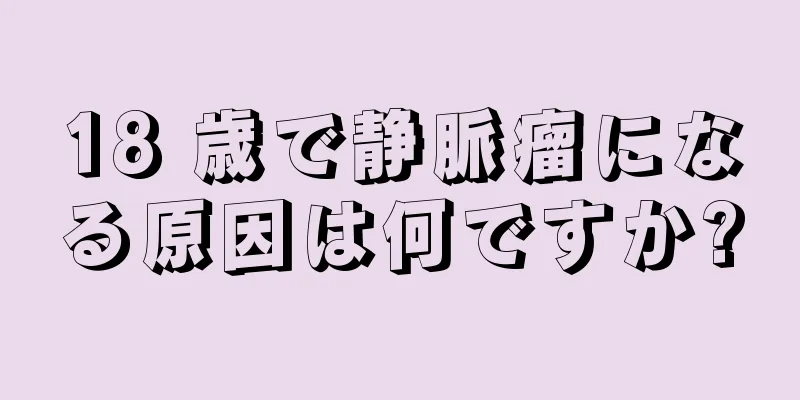 18 歳で静脈瘤になる原因は何ですか?