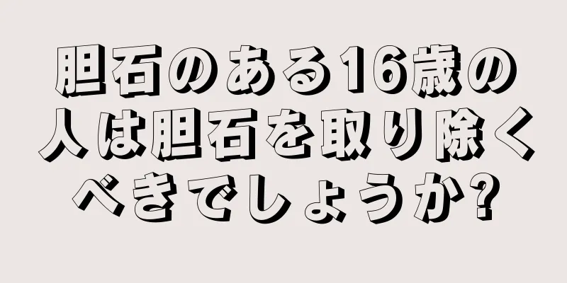 胆石のある16歳の人は胆石を取り除くべきでしょうか?