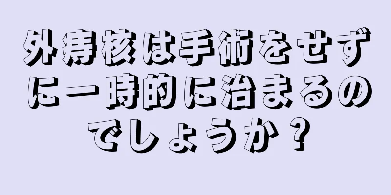 外痔核は手術をせずに一時的に治まるのでしょうか？