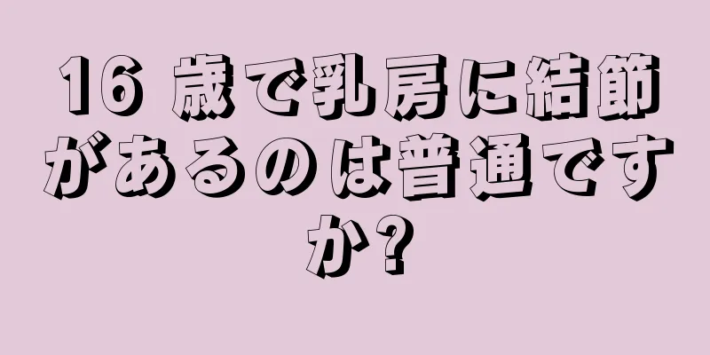 16 歳で乳房に結節があるのは普通ですか?