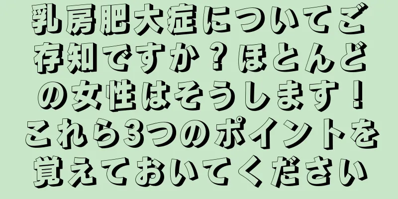 乳房肥大症についてご存知ですか？ほとんどの女性はそうします！これら3つのポイントを覚えておいてください