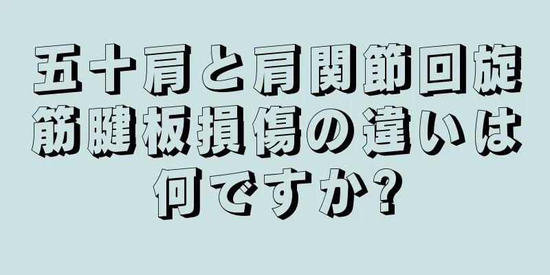 五十肩と肩関節回旋筋腱板損傷の違いは何ですか?
