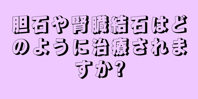 胆石や腎臓結石はどのように治療されますか?