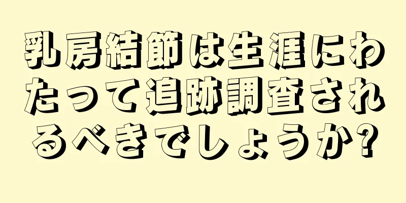 乳房結節は生涯にわたって追跡調査されるべきでしょうか?