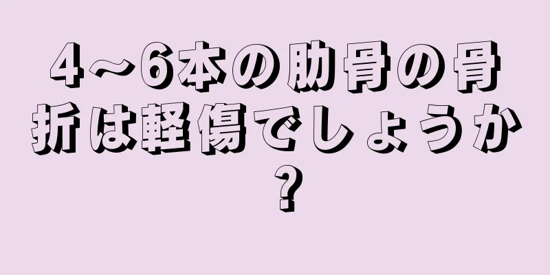 4〜6本の肋骨の骨折は軽傷でしょうか？