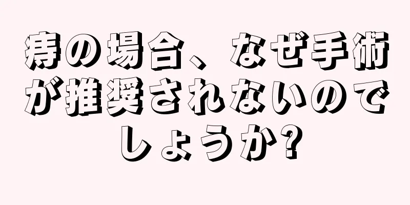 痔の場合、なぜ手術が推奨されないのでしょうか?