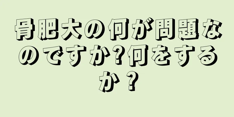 骨肥大の何が問題なのですか?何をするか？