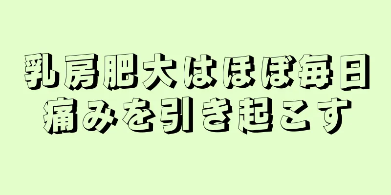 乳房肥大はほぼ毎日痛みを引き起こす