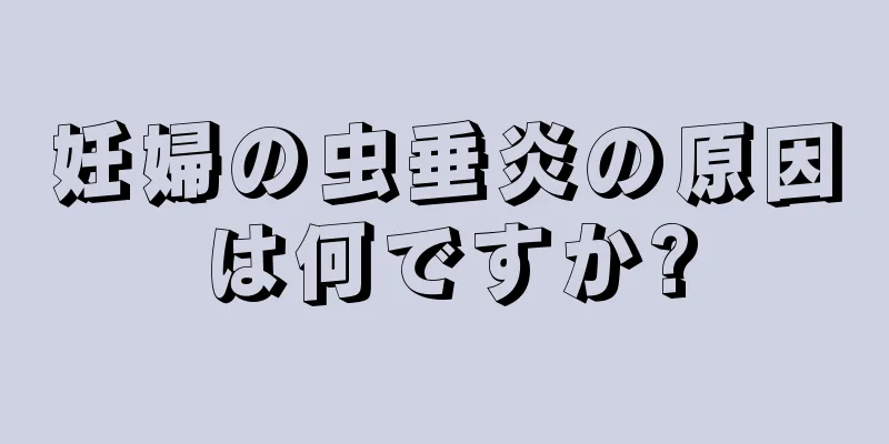 妊婦の虫垂炎の原因は何ですか?