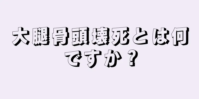 大腿骨頭壊死とは何ですか？