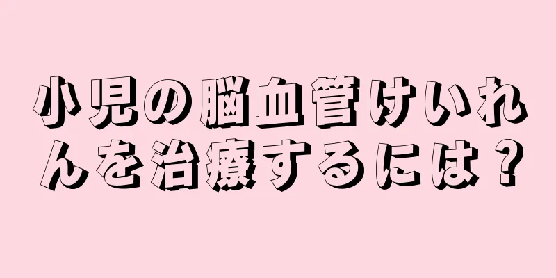 小児の脳血管けいれんを治療するには？