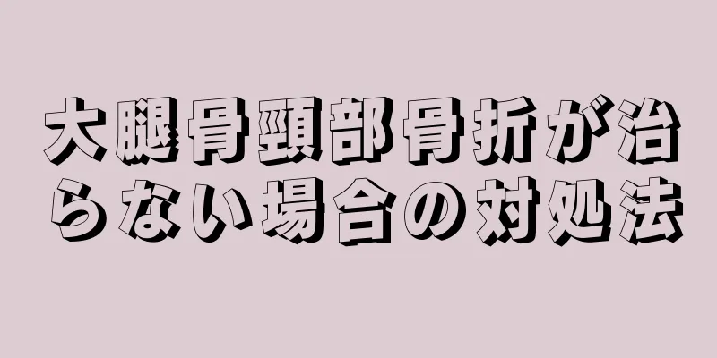 大腿骨頸部骨折が治らない場合の対処法