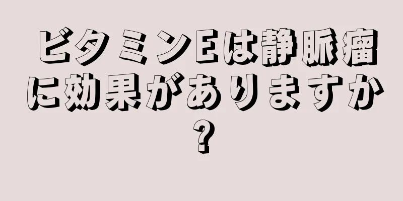 ビタミンEは静脈瘤に効果がありますか?