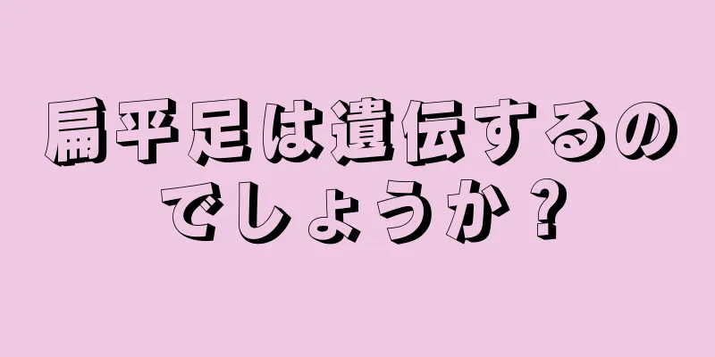 扁平足は遺伝するのでしょうか？