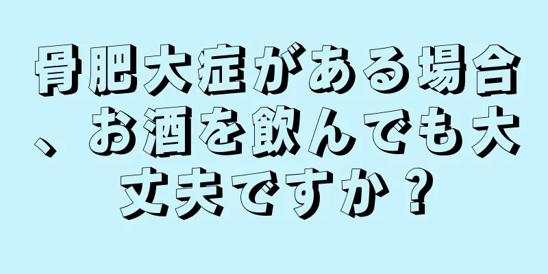 骨肥大症がある場合、お酒を飲んでも大丈夫ですか？