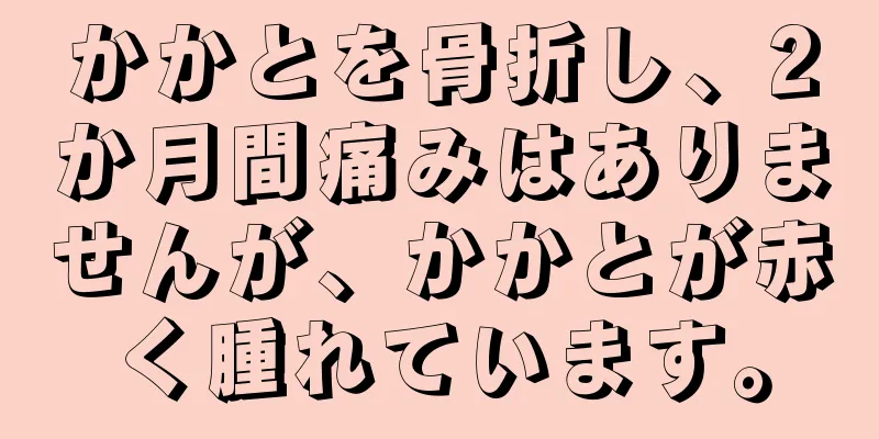 かかとを骨折し、2か月間痛みはありませんが、かかとが赤く腫れています。