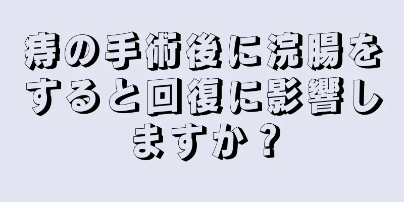 痔の手術後に浣腸をすると回復に影響しますか？