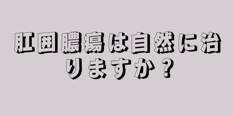 肛囲膿瘍は自然に治りますか？