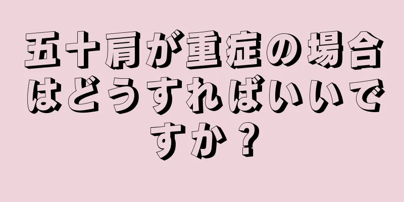 五十肩が重症の場合はどうすればいいですか？