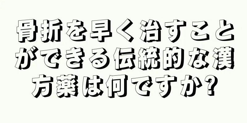 骨折を早く治すことができる伝統的な漢方薬は何ですか?