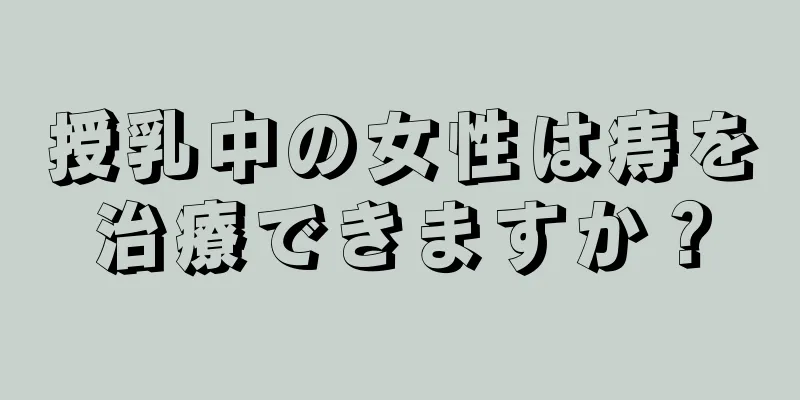 授乳中の女性は痔を治療できますか？