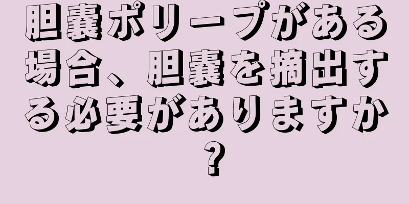 胆嚢ポリープがある場合、胆嚢を摘出する必要がありますか？