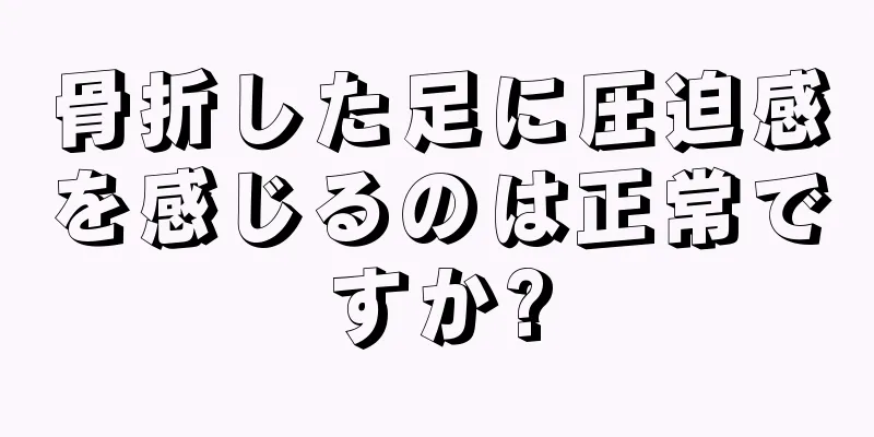 骨折した足に圧迫感を感じるのは正常ですか?