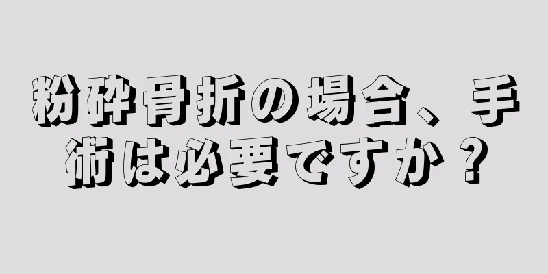 粉砕骨折の場合、手術は必要ですか？