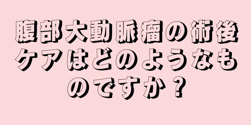 腹部大動脈瘤の術後ケアはどのようなものですか？