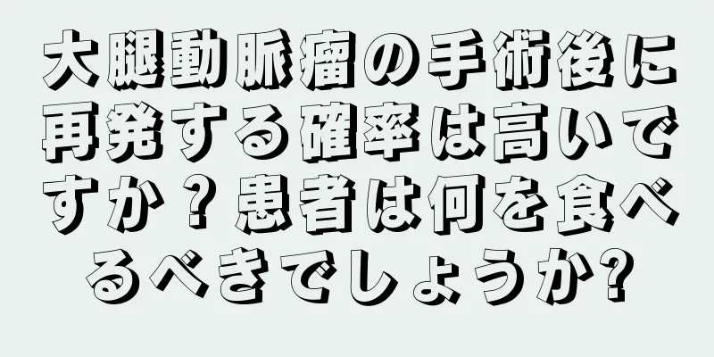 大腿動脈瘤の手術後に再発する確率は高いですか？患者は何を食べるべきでしょうか?