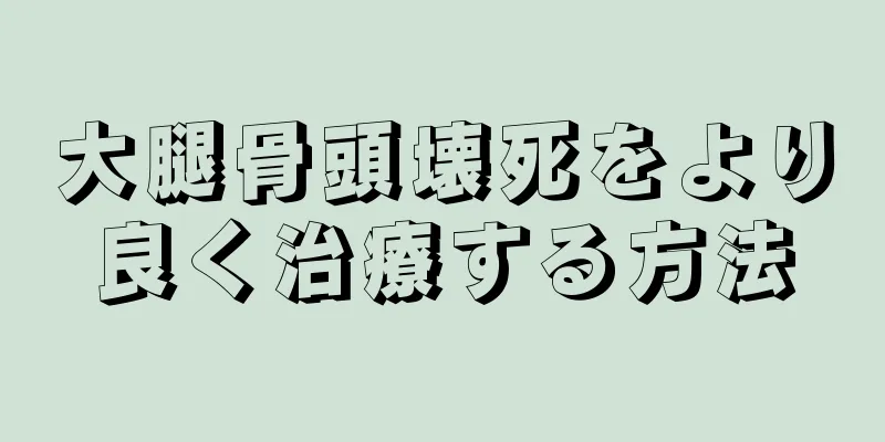 大腿骨頭壊死をより良く治療する方法