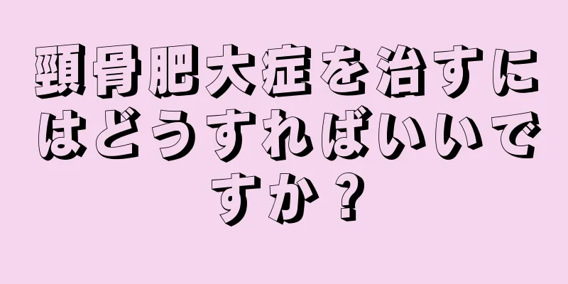 頸骨肥大症を治すにはどうすればいいですか？
