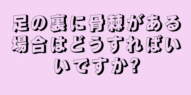 足の裏に骨棘がある場合はどうすればいいですか?