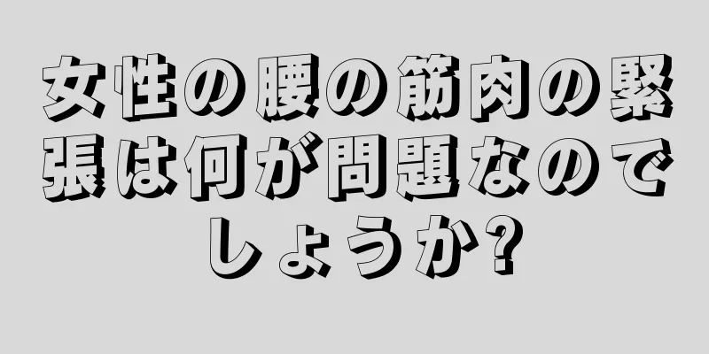 女性の腰の筋肉の緊張は何が問題なのでしょうか?