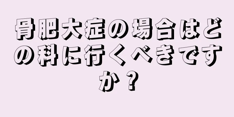 骨肥大症の場合はどの科に行くべきですか？