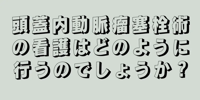 頭蓋内動脈瘤塞栓術の看護はどのように行うのでしょうか？