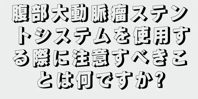 腹部大動脈瘤ステントシステムを使用する際に注意すべきことは何ですか?