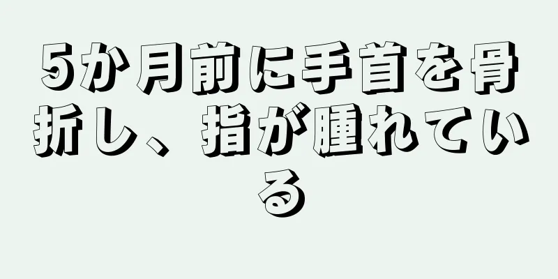 5か月前に手首を骨折し、指が腫れている
