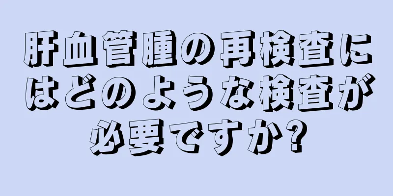 肝血管腫の再検査にはどのような検査が必要ですか?