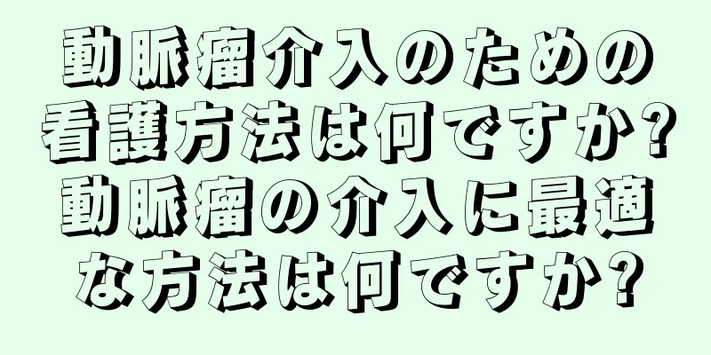 動脈瘤介入のための看護方法は何ですか?動脈瘤の介入に最適な方法は何ですか?
