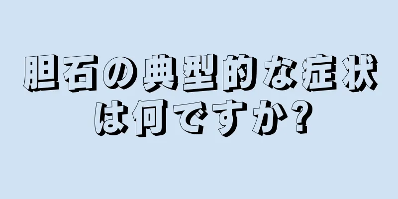 胆石の典型的な症状は何ですか?
