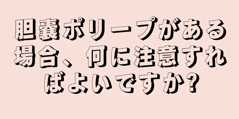 胆嚢ポリープがある場合、何に注意すればよいですか?