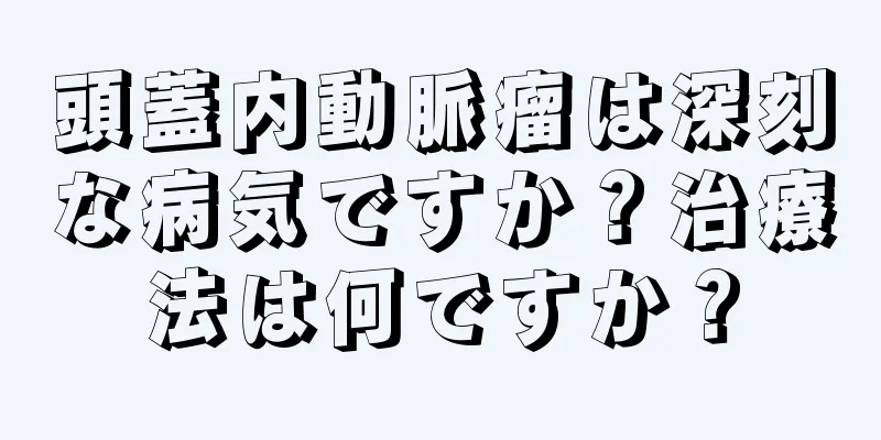 頭蓋内動脈瘤は深刻な病気ですか？治療法は何ですか？