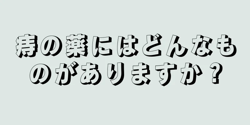 痔の薬にはどんなものがありますか？
