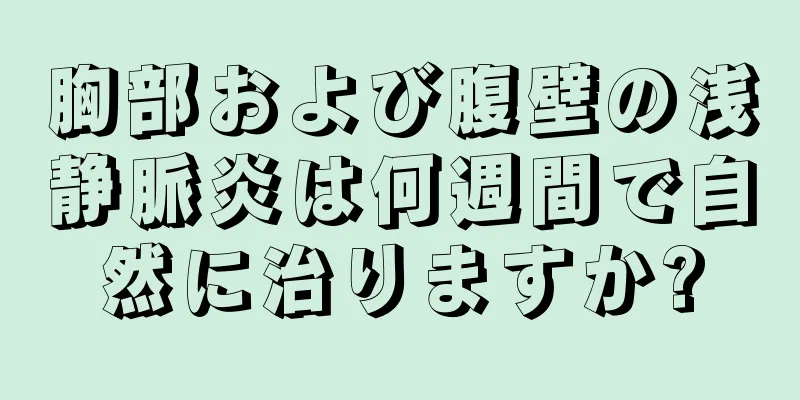 胸部および腹壁の浅静脈炎は何週間で自然に治りますか?