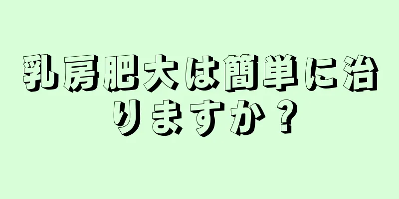 乳房肥大は簡単に治りますか？