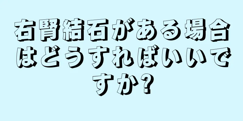 右腎結石がある場合はどうすればいいですか?