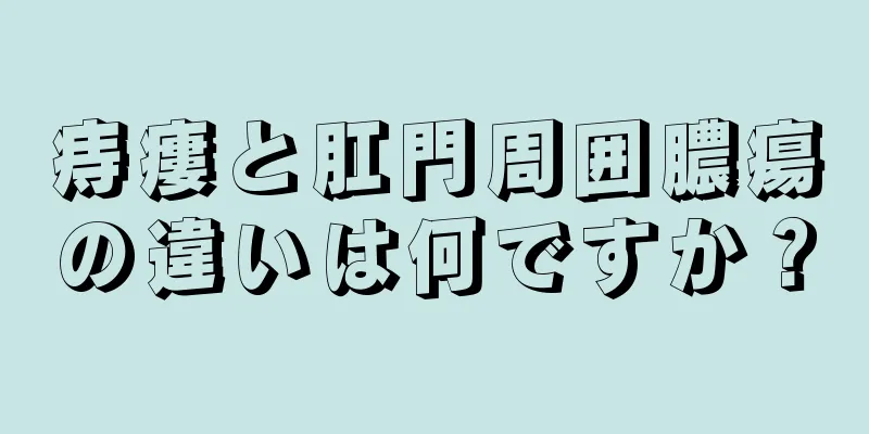 痔瘻と肛門周囲膿瘍の違いは何ですか？